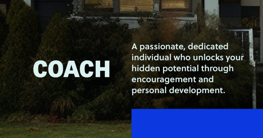 Coach: A passionate, dedicated individual who unlocks hidden potential and maximizes performance by believing, encouraging, and developing.