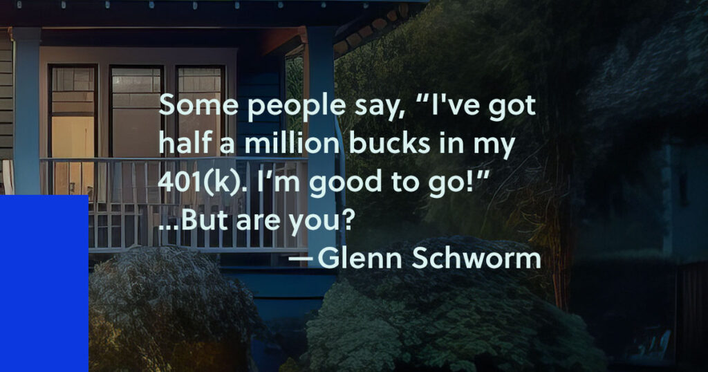 Some people say, "I've got half a million bucks in my 401(k). I'm good to go!" ... But are you? - Glenn Schworm